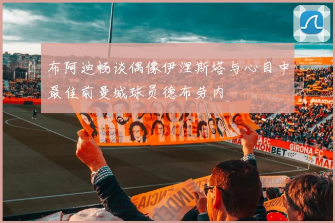 布阿迪畅谈偶像伊涅斯塔与心目中最佳前曼城球员德布劳内